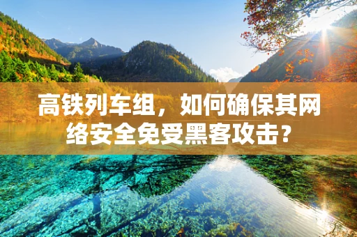 高铁列车组，如何确保其网络安全免受黑客攻击？