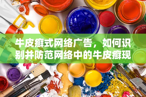 牛皮癣式网络广告，如何识别并防范网络中的牛皮癣现象？