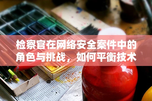 检察官在网络安全案件中的角色与挑战，如何平衡技术与法律？