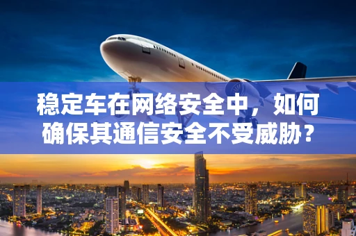 稳定车在网络安全中，如何确保其通信安全不受威胁？