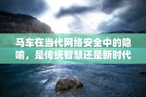 马车在当代网络安全中的隐喻，是传统智慧还是新时代的遗留物？