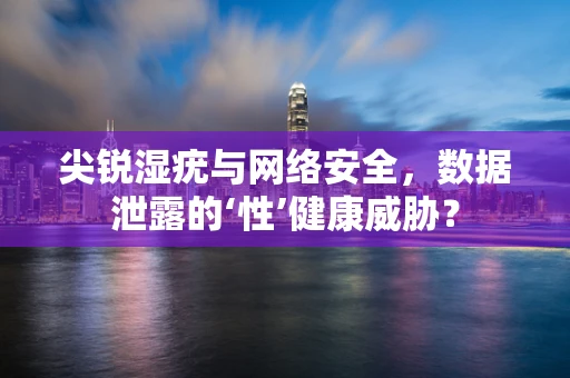 尖锐湿疣与网络安全，数据泄露的‘性’健康威胁？