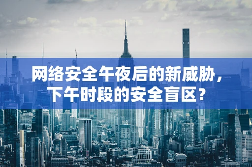 网络安全午夜后的新威胁，下午时段的安全盲区？