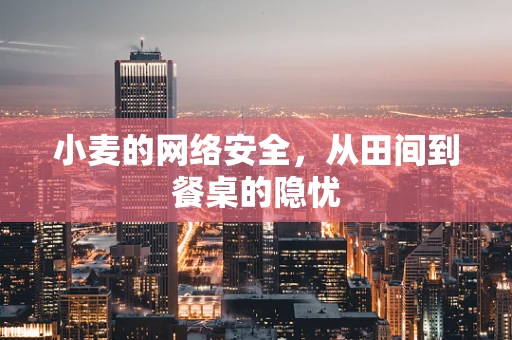 小麦的网络安全，从田间到餐桌的隐忧