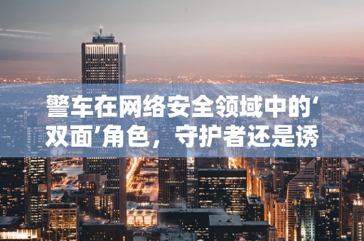 警车在网络安全领域中的‘双面’角色，守护者还是诱饵？