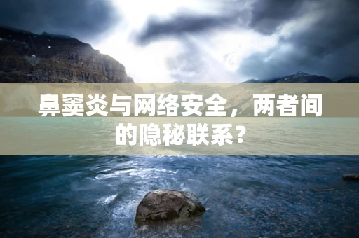 鼻窦炎与网络安全，两者间的隐秘联系？