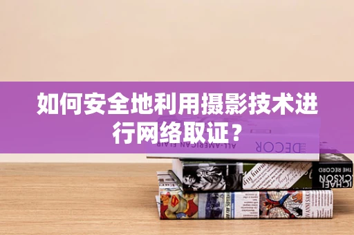 如何安全地利用摄影技术进行网络取证？
