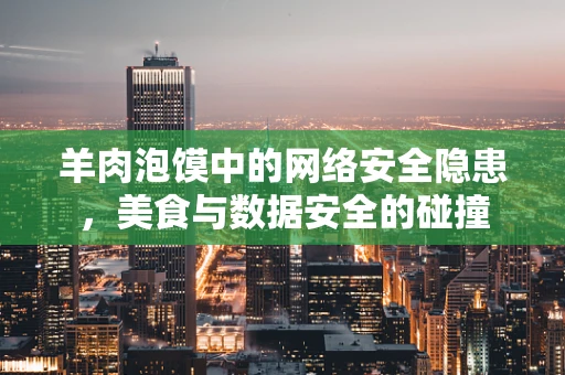 羊肉泡馍中的网络安全隐患，美食与数据安全的碰撞