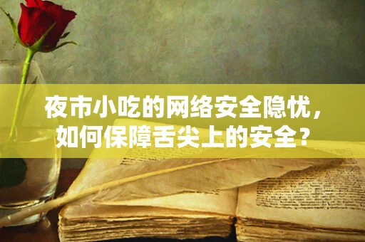 夜市小吃的网络安全隐忧，如何保障舌尖上的安全？