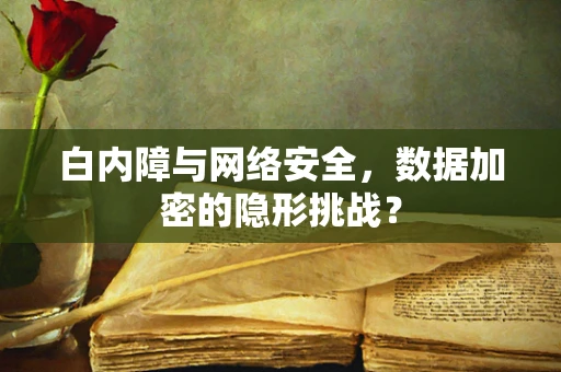 白内障与网络安全，数据加密的隐形挑战？