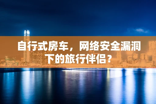 自行式房车，网络安全漏洞下的旅行伴侣？