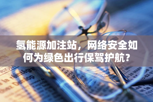 氢能源加注站，网络安全如何为绿色出行保驾护航？
