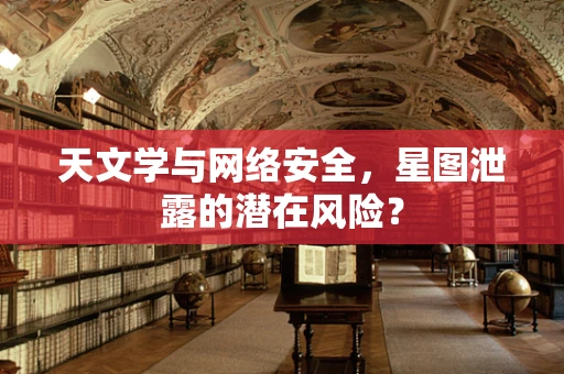 天文学与网络安全，星图泄露的潜在风险？