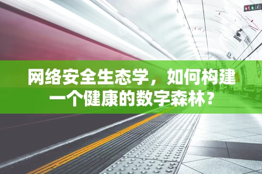 网络安全生态学，如何构建一个健康的数字森林？