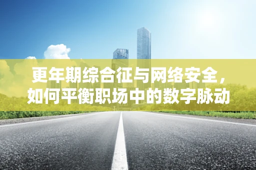 更年期综合征与网络安全，如何平衡职场中的数字脉动？