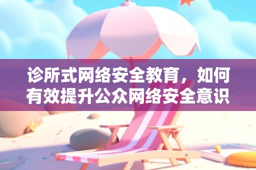 诊所式网络安全教育，如何有效提升公众网络安全意识？