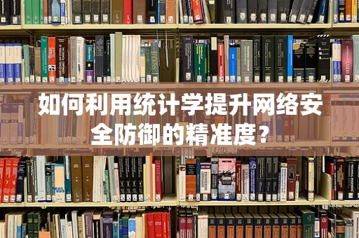 如何利用统计学提升网络安全防御的精准度？