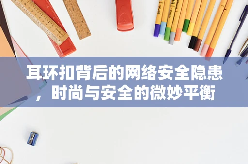 耳环扣背后的网络安全隐患，时尚与安全的微妙平衡