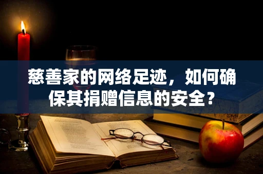 慈善家的网络足迹，如何确保其捐赠信息的安全？