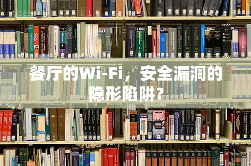 餐厅的Wi-Fi，安全漏洞的隐形陷阱？