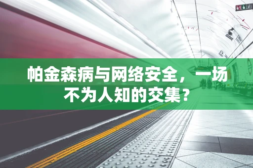 帕金森病与网络安全，一场不为人知的交集？