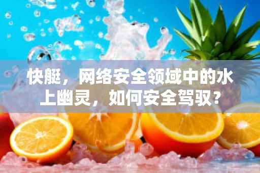 快艇，网络安全领域中的水上幽灵，如何安全驾驭？