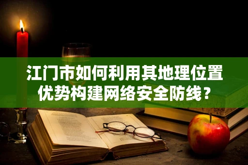 江门市如何利用其地理位置优势构建网络安全防线？