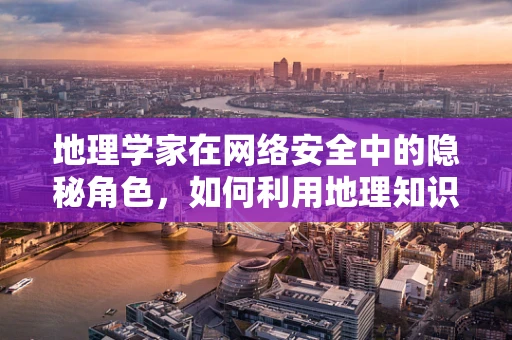 地理学家在网络安全中的隐秘角色，如何利用地理知识加固防线？