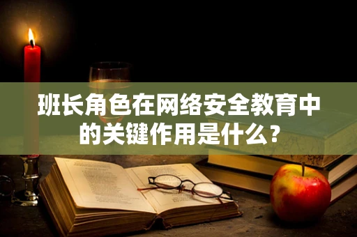 班长角色在网络安全教育中的关键作用是什么？