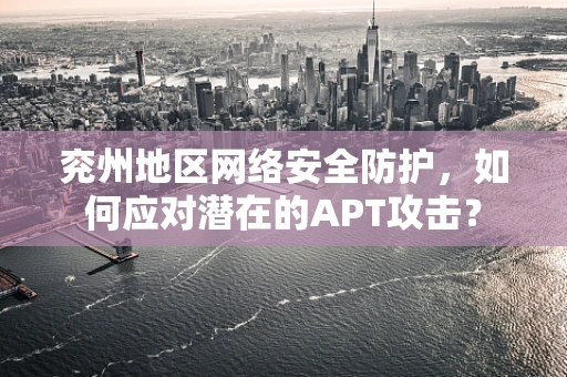 兖州地区网络安全防护，如何应对潜在的APT攻击？