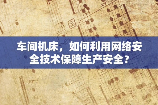 车间机床，如何利用网络安全技术保障生产安全？
