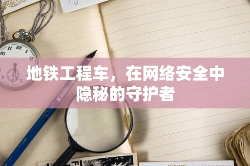 地铁工程车，在网络安全中隐秘的守护者