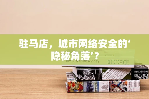 驻马店，城市网络安全的‘隐秘角落’？