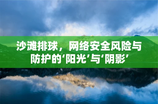 沙滩排球，网络安全风险与防护的‘阳光’与‘阴影’
