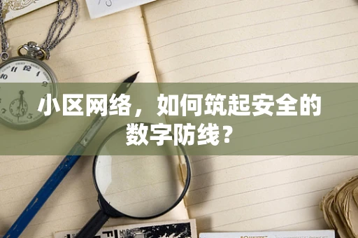 小区网络，如何筑起安全的数字防线？