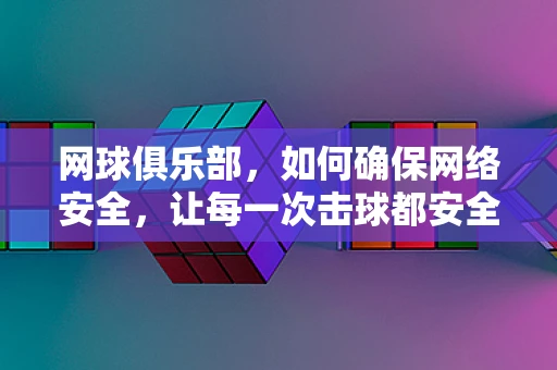 网球俱乐部，如何确保网络安全，让每一次击球都安全无虞？