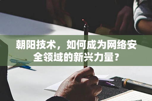 朝阳技术，如何成为网络安全领域的新兴力量？