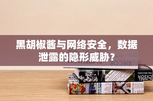 黑胡椒酱与网络安全，数据泄露的隐形威胁？