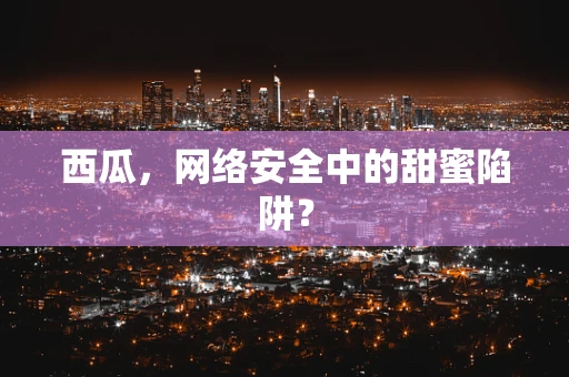 西瓜，网络安全中的甜蜜陷阱？