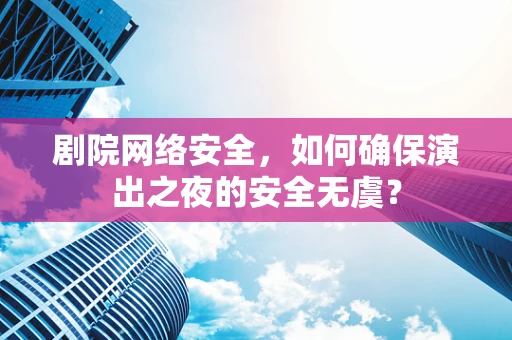 剧院网络安全，如何确保演出之夜的安全无虞？