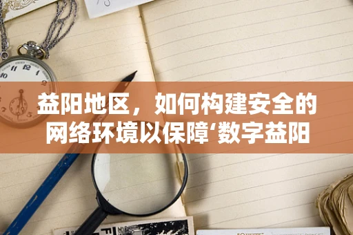 益阳地区，如何构建安全的网络环境以保障‘数字益阳’的健康发展？