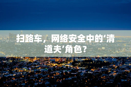 扫路车，网络安全中的‘清道夫’角色？