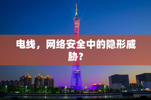 电线，网络安全中的隐形威胁？