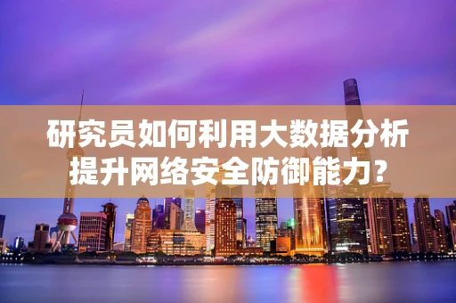 研究员如何利用大数据分析提升网络安全防御能力？