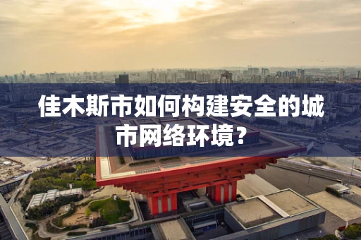 佳木斯市如何构建安全的城市网络环境？