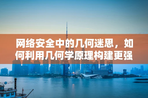 网络安全中的几何迷思，如何利用几何学原理构建更强的防御网络？