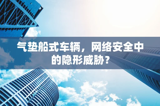 气垫船式车辆，网络安全中的隐形威胁？