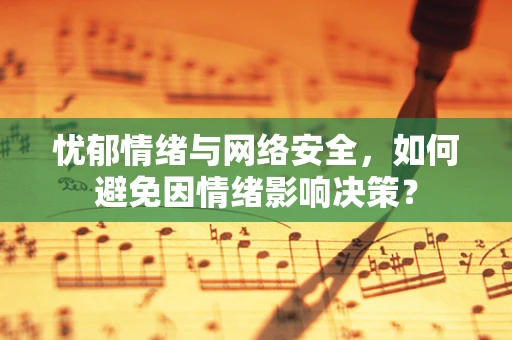 忧郁情绪与网络安全，如何避免因情绪影响决策？