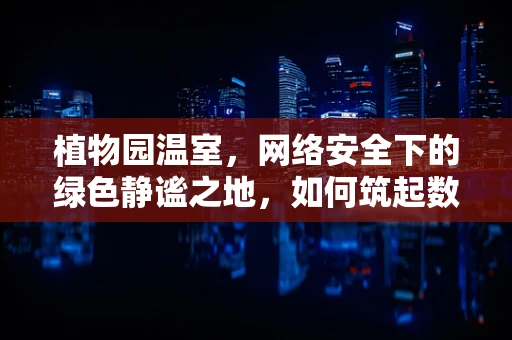 植物园温室，网络安全下的绿色静谧之地，如何筑起数字防线？