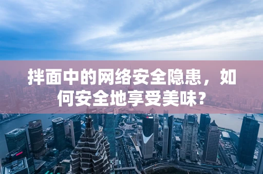 拌面中的网络安全隐患，如何安全地享受美味？